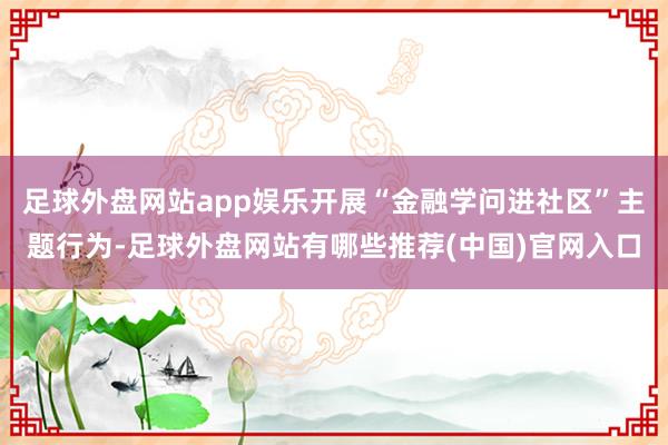 足球外盘网站app娱乐开展“金融学问进社区”主题行为-足球外盘网站有哪些推荐(中国)官网入口