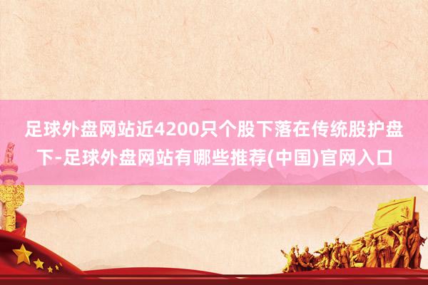 足球外盘网站 近4200只个股下落 在传统股护盘下-足球外盘网站有哪些推荐(中国)官网入口