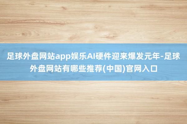 足球外盘网站app娱乐AI硬件迎来爆发元年-足球外盘网站有哪些推荐(中国)官网入口
