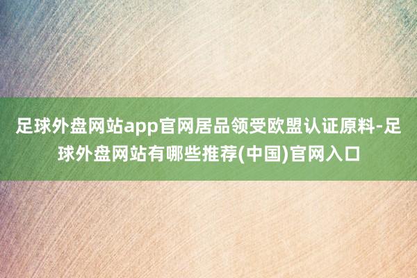 足球外盘网站app官网居品领受欧盟认证原料-足球外盘网站有哪些推荐(中国)官网入口