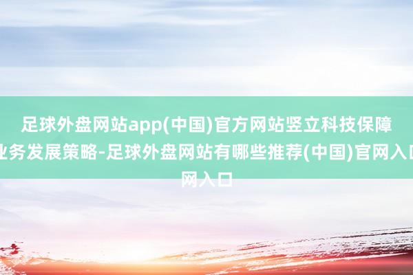 足球外盘网站app(中国)官方网站竖立科技保障业务发展策略-足球外盘网站有哪些推荐(中国)官网入口