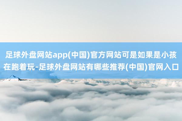 足球外盘网站app(中国)官方网站可是如果是小孩在跑着玩-足球外盘网站有哪些推荐(中国)官网入口