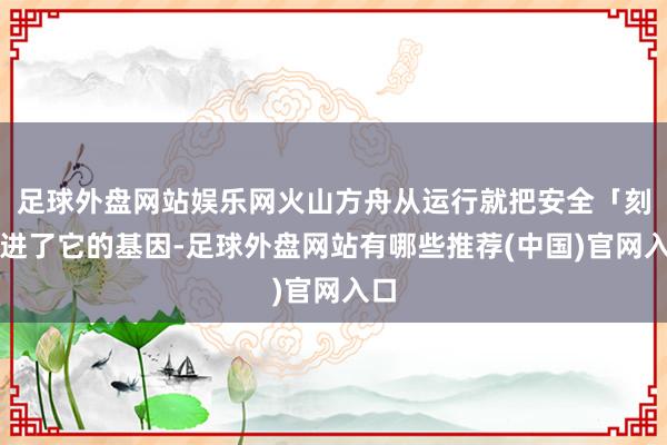 足球外盘网站娱乐网火山方舟从运行就把安全「刻」进了它的基因-足球外盘网站有哪些推荐(中国)官网入口