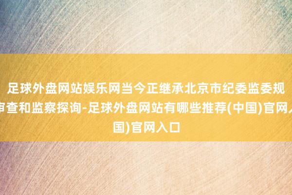 足球外盘网站娱乐网当今正继承北京市纪委监委规律审查和监察探询-足球外盘网站有哪些推荐(中国)官网入口
