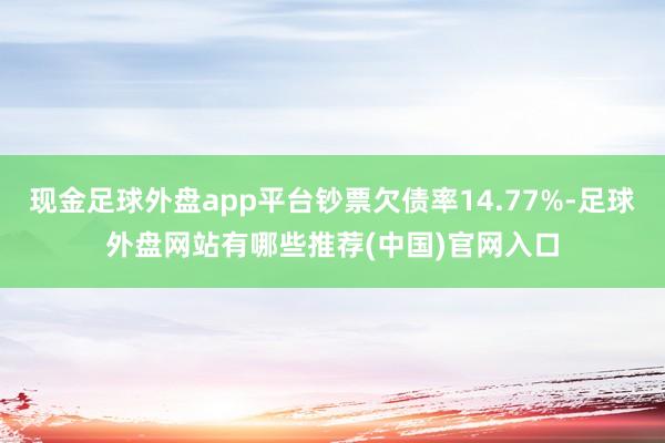 现金足球外盘app平台钞票欠债率14.77%-足球外盘网站有哪些推荐(中国)官网入口