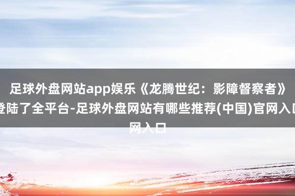 足球外盘网站app娱乐《龙腾世纪：影障督察者》登陆了全平台-足球外盘网站有哪些推荐(中国)官网入口
