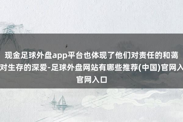 现金足球外盘app平台也体现了他们对责任的和蔼和对生存的深爱-足球外盘网站有哪些推荐(中国)官网入口
