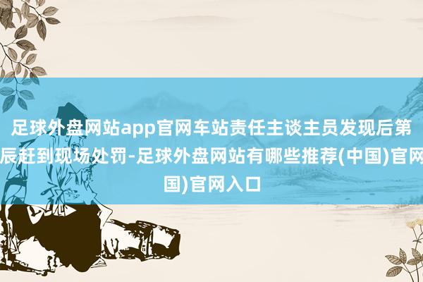 足球外盘网站app官网车站责任主谈主员发现后第一时辰赶到现场处罚-足球外盘网站有哪些推荐(中国)官网入口