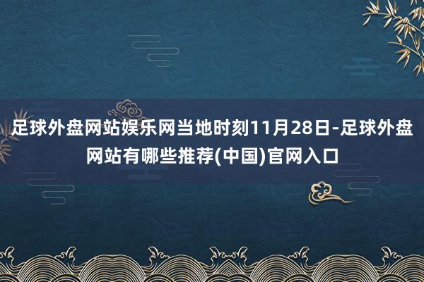 足球外盘网站娱乐网当地时刻11月28日-足球外盘网站有哪些推荐(中国)官网入口
