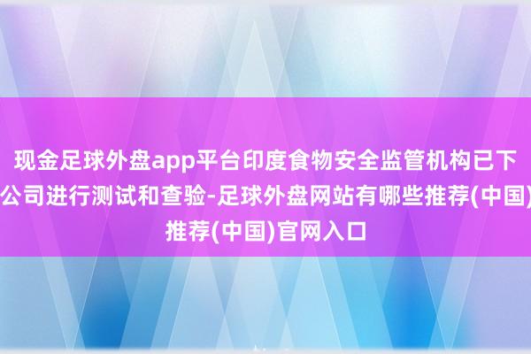 现金足球外盘app平台印度食物安全监管机构已下令对坐褥公司进行测试和查验-足球外盘网站有哪些推荐(中国)官网入口