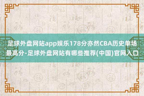 足球外盘网站app娱乐178分亦然CBA历史单场最高分-足球外盘网站有哪些推荐(中国)官网入口
