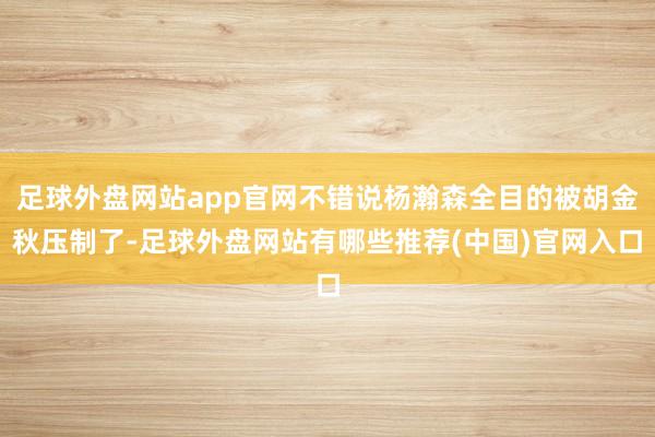 足球外盘网站app官网不错说杨瀚森全目的被胡金秋压制了-足球外盘网站有哪些推荐(中国)官网入口
