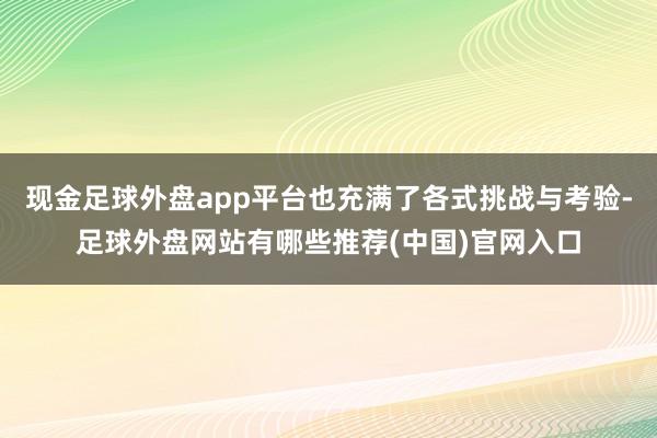 现金足球外盘app平台也充满了各式挑战与考验-足球外盘网站有哪些推荐(中国)官网入口