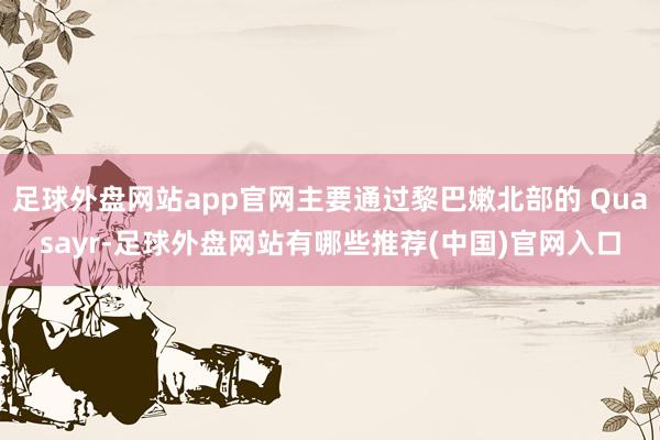 足球外盘网站app官网主要通过黎巴嫩北部的 Quasayr-足球外盘网站有哪些推荐(中国)官网入口