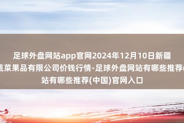 足球外盘网站app官网2024年12月10日新疆乌鲁木皆凌庆蔬菜果品有限公司价钱行情-足球外盘网站有哪些推荐(中国)官网入口