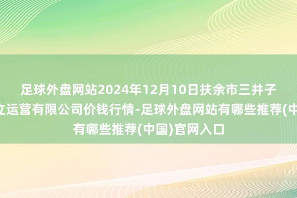 足球外盘网站2024年12月10日扶余市三井子园区市集成立运营有限公司价钱行情-足球外盘网站有哪些推荐(中国)官网入口