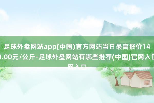 足球外盘网站app(中国)官方网站当日最高报价140.00元/公斤-足球外盘网站有哪些推荐(中国)官网入口