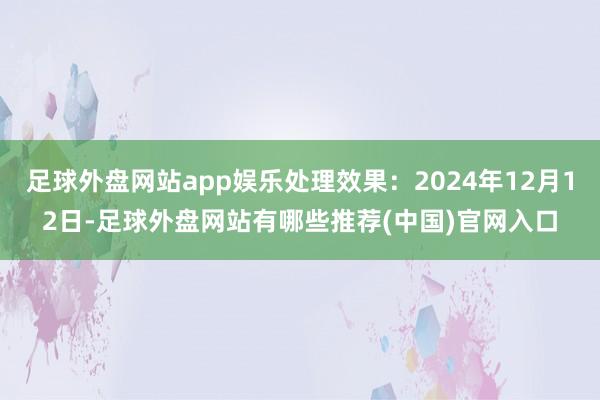 足球外盘网站app娱乐处理效果：2024年12月12日-足球外盘网站有哪些推荐(中国)官网入口