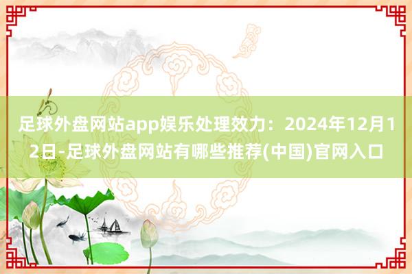 足球外盘网站app娱乐处理效力：2024年12月12日-足球外盘网站有哪些推荐(中国)官网入口