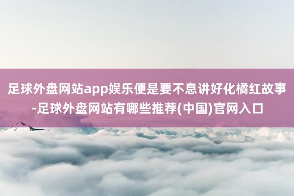 足球外盘网站app娱乐便是要不息讲好化橘红故事-足球外盘网站有哪些推荐(中国)官网入口