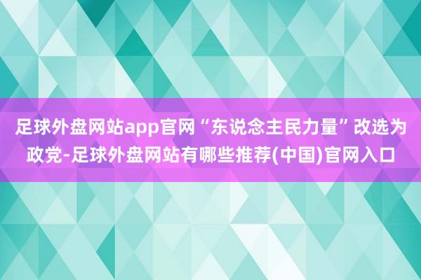 足球外盘网站app官网“东说念主民力量”改选为政党-足球外盘网站有哪些推荐(中国)官网入口