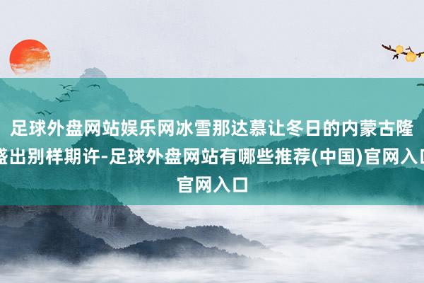 足球外盘网站娱乐网冰雪那达慕让冬日的内蒙古隆盛出别样期许-足球外盘网站有哪些推荐(中国)官网入口