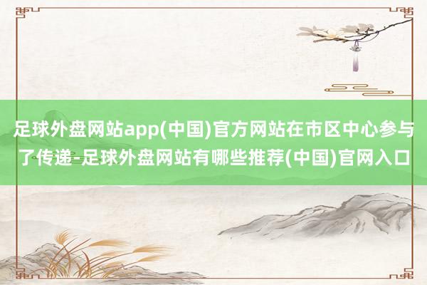 足球外盘网站app(中国)官方网站在市区中心参与了传递-足球外盘网站有哪些推荐(中国)官网入口