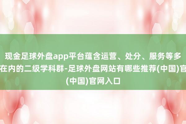 现金足球外盘app平台蕴含运营、处分、服务等多元内容在内的二级学科群-足球外盘网站有哪些推荐(中国)官网入口