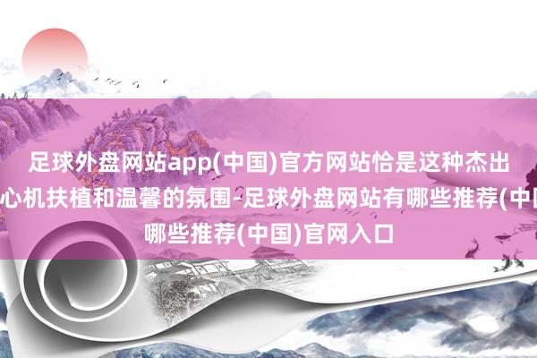 足球外盘网站app(中国)官方网站恰是这种杰出时间层面的心机扶植和温馨的氛围-足球外盘网站有哪些推荐(中国)官网入口