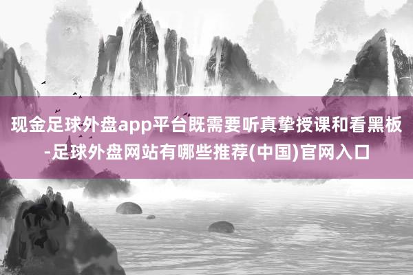 现金足球外盘app平台既需要听真挚授课和看黑板-足球外盘网站有哪些推荐(中国)官网入口