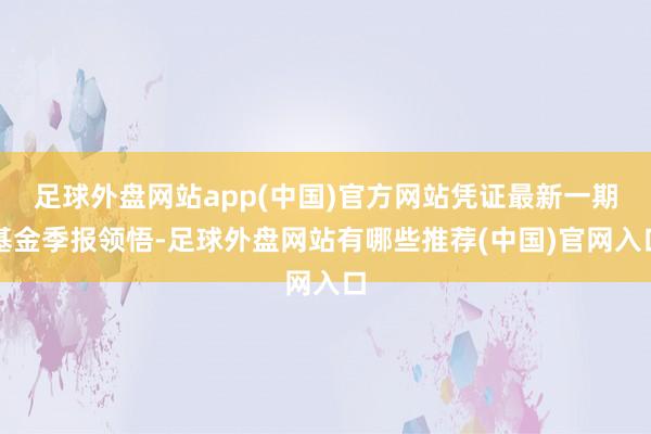 足球外盘网站app(中国)官方网站凭证最新一期基金季报领悟-足球外盘网站有哪些推荐(中国)官网入口