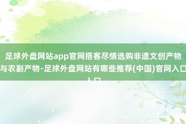 足球外盘网站app官网搭客尽情选购非遗文创产物与农副产物-足球外盘网站有哪些推荐(中国)官网入口