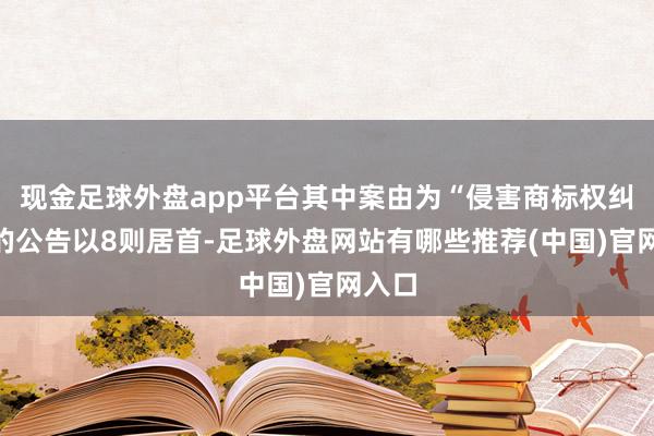 现金足球外盘app平台其中案由为“侵害商标权纠纷”的公告以8则居首-足球外盘网站有哪些推荐(中国)官网入口