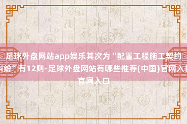 足球外盘网站app娱乐其次为“配置工程施工契约纠纷”有12则-足球外盘网站有哪些推荐(中国)官网入口