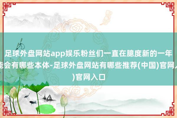 足球外盘网站app娱乐粉丝们一直在臆度新的一年可能会有哪些本体-足球外盘网站有哪些推荐(中国)官网入口