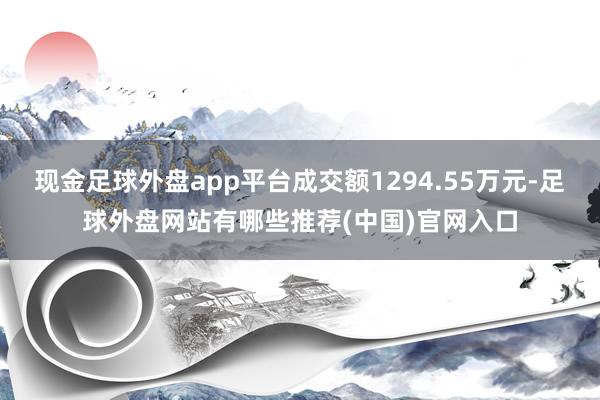现金足球外盘app平台成交额1294.55万元-足球外盘网站有哪些推荐(中国)官网入口