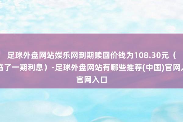 足球外盘网站娱乐网到期赎回价钱为108.30元（含临了一期利息）-足球外盘网站有哪些推荐(中国)官网入口