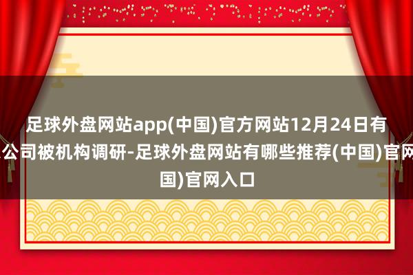 足球外盘网站app(中国)官方网站12月24日有22家公司被机构调研-足球外盘网站有哪些推荐(中国)官网入口