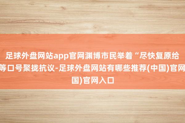 足球外盘网站app官网渊博市民举着“尽快复原给水”等口号聚拢抗议-足球外盘网站有哪些推荐(中国)官网入口