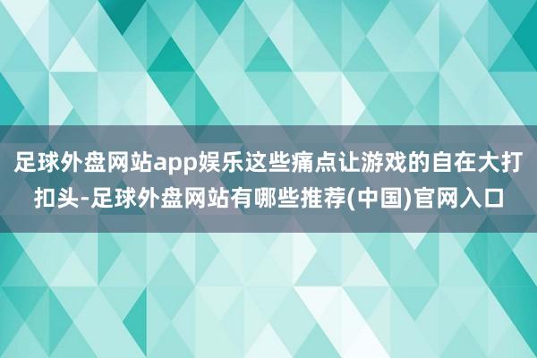 足球外盘网站app娱乐这些痛点让游戏的自在大打扣头-足球外盘网站有哪些推荐(中国)官网入口