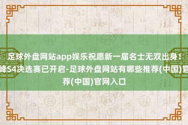 足球外盘网站app娱乐祝愿新一届名士无双出身!决胜巅峰S4决选赛已开启-足球外盘网站有哪些推荐(中国)官网入口