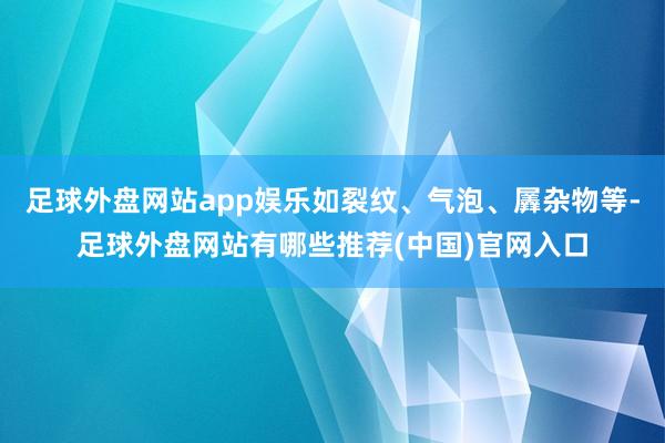 足球外盘网站app娱乐如裂纹、气泡、羼杂物等-足球外盘网站有哪些推荐(中国)官网入口