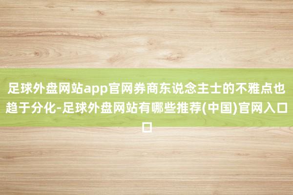 足球外盘网站app官网券商东说念主士的不雅点也趋于分化-足球外盘网站有哪些推荐(中国)官网入口