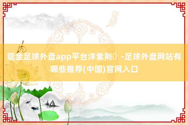 现金足球外盘app平台洋紫荆‌-足球外盘网站有哪些推荐(中国)官网入口