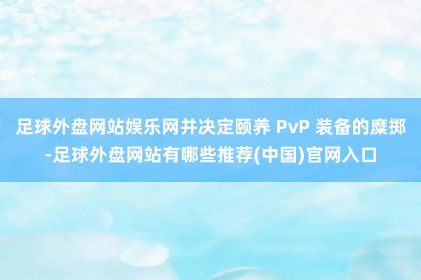 足球外盘网站娱乐网并决定颐养 PvP 装备的糜掷-足球外盘网站有哪些推荐(中国)官网入口