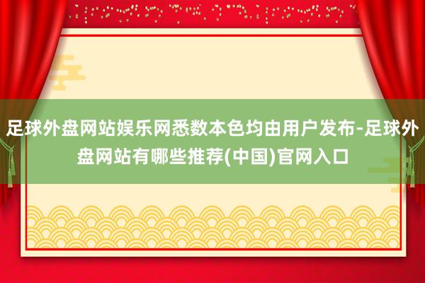 足球外盘网站娱乐网悉数本色均由用户发布-足球外盘网站有哪些推荐(中国)官网入口