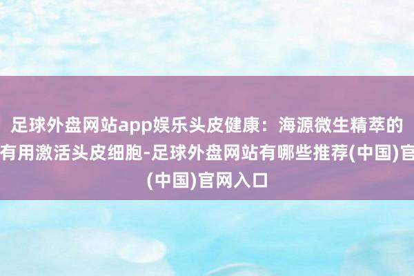 足球外盘网站app娱乐头皮健康：海源微生精萃的要素能有用激活头皮细胞-足球外盘网站有哪些推荐(中国)官网入口