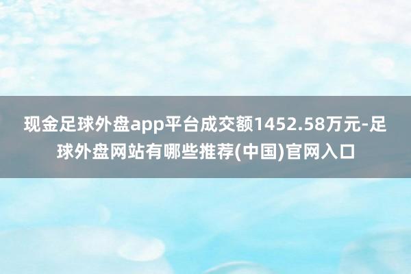 现金足球外盘app平台成交额1452.58万元-足球外盘网站有哪些推荐(中国)官网入口