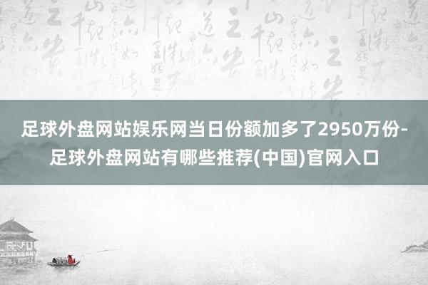 足球外盘网站娱乐网当日份额加多了2950万份-足球外盘网站有哪些推荐(中国)官网入口