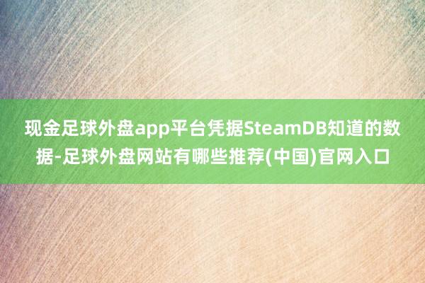 现金足球外盘app平台凭据SteamDB知道的数据-足球外盘网站有哪些推荐(中国)官网入口